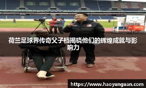 荷兰足球界传奇父子档揭晓他们的辉煌成就与影响力