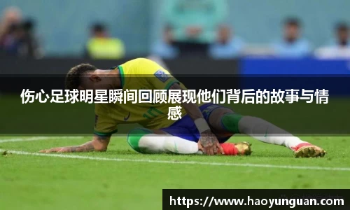 伤心足球明星瞬间回顾展现他们背后的故事与情感